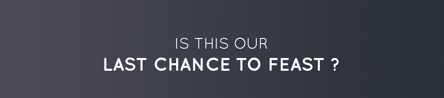 Is this our LAST CHANCE TO FEAST